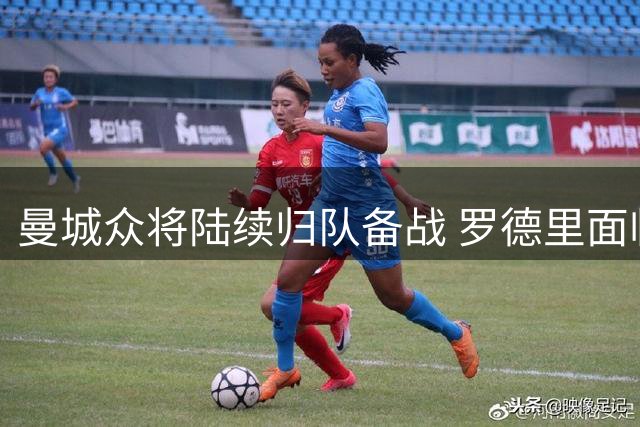 曼城众将陆续归队备战 罗德里面临短暂延迟
